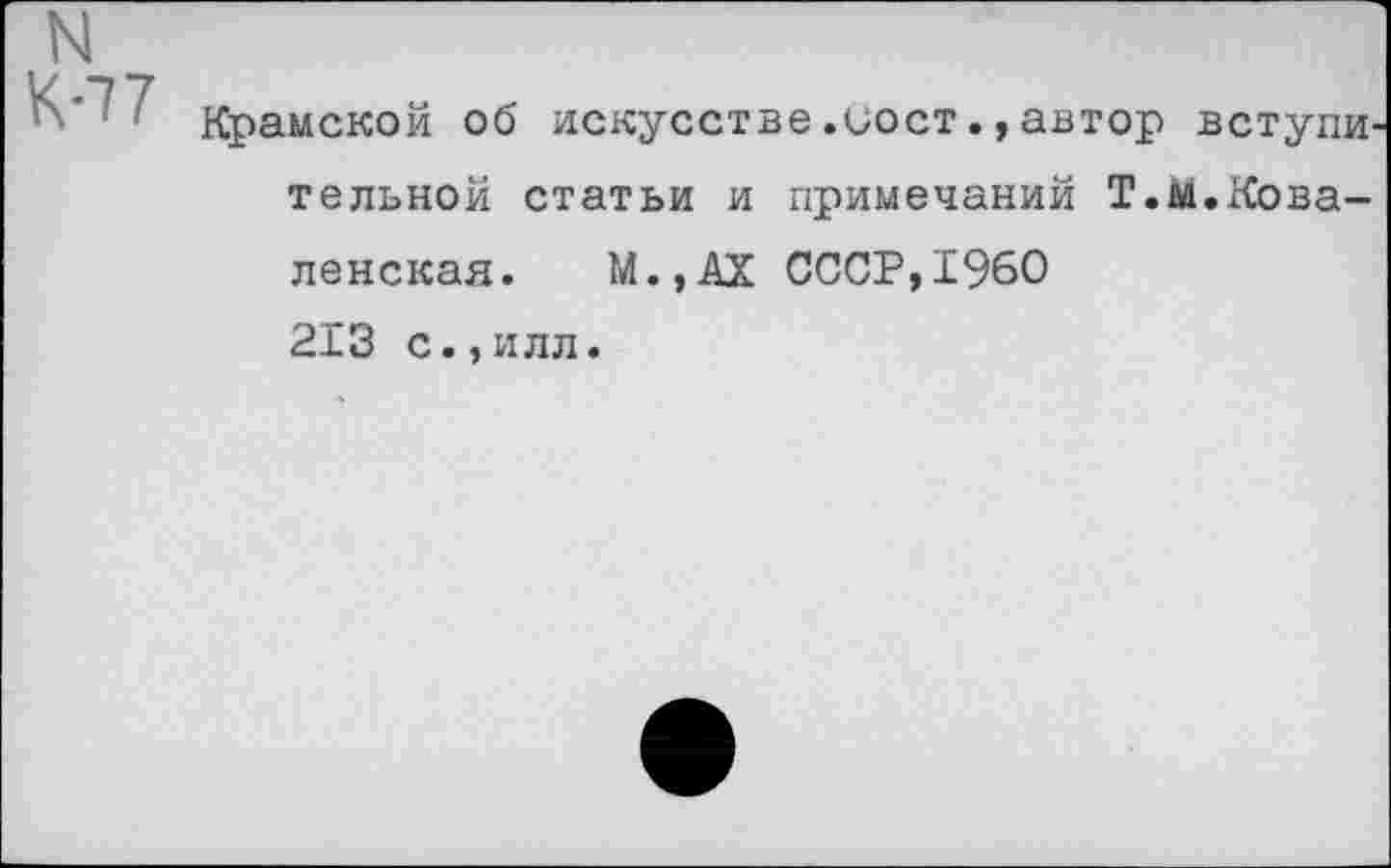 ﻿Крамской об искусстве.^оставтор вступи тельной статьи и примечаний Т.м.Кова-ленская. М.,АХ СССР,1960 213 с.,илл.